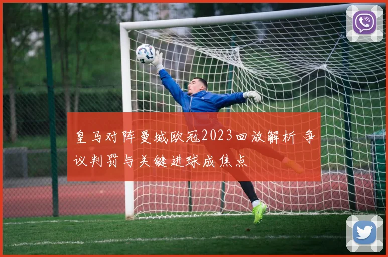 皇马对阵曼城欧冠2023回放解析 争议判罚与关键进球成焦点