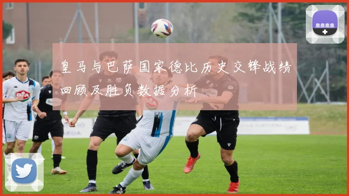 皇马与巴萨国家德比历史交锋战绩回顾及胜负数据分析