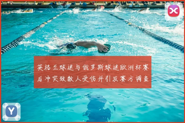 英格兰球迷与俄罗斯球迷欧洲杯赛后冲突致数人受伤并引发赛方调查