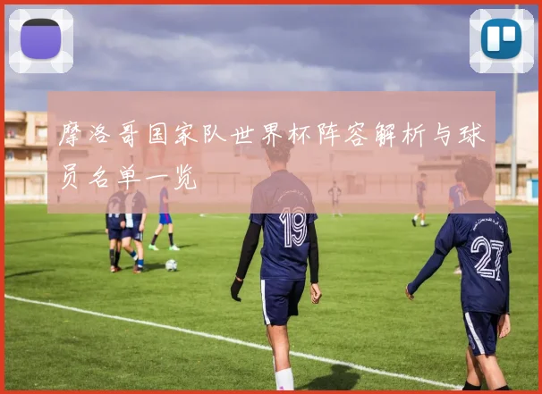 摩洛哥国家队世界杯阵容解析与球员名单一览