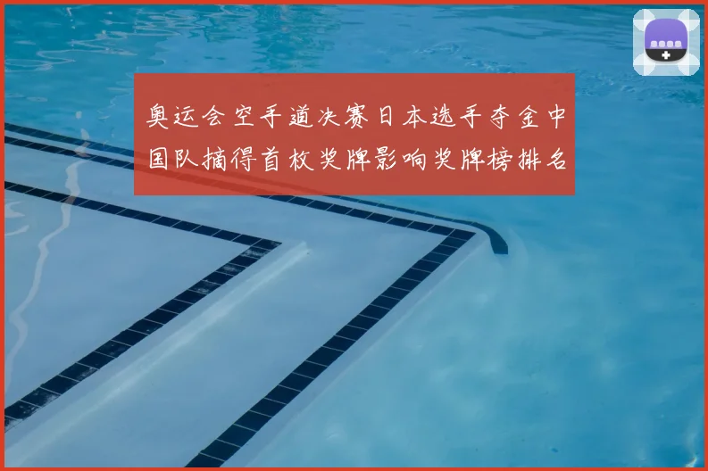 奥运会空手道决赛日本选手夺金中国队摘得首枚奖牌影响奖牌榜排名