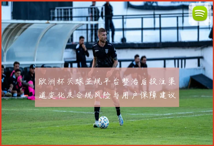 欧洲杯买球正规平台整治后投注渠道变化及合规风险与用户保障建议