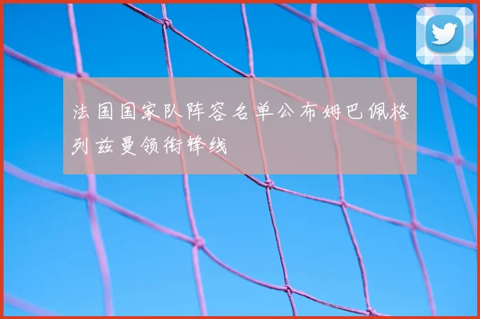 法国国家队阵容名单公布姆巴佩格列兹曼领衔锋线