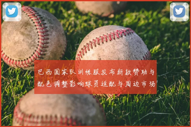 巴西国家队训练服发布新款赞助与配色调整影响球员适配与周边市场