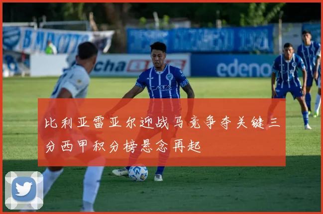 比利亚雷亚尔迎战马竞争夺关键三分西甲积分榜悬念再起