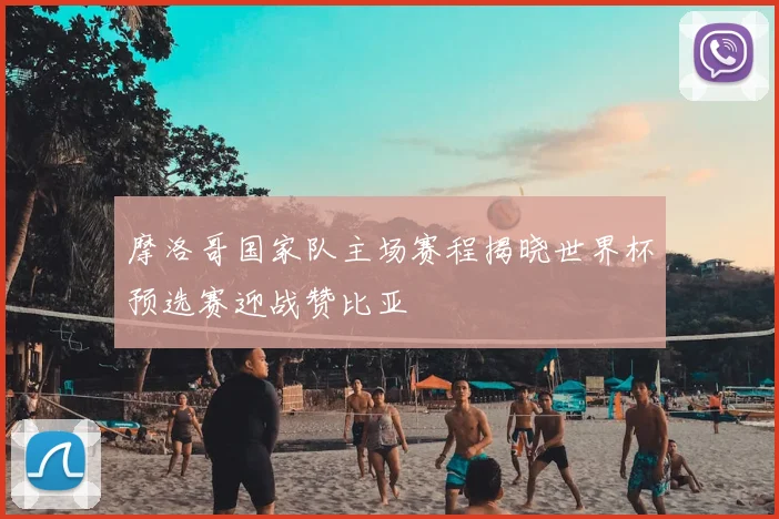 摩洛哥国家队主场赛程揭晓世界杯预选赛迎战赞比亚