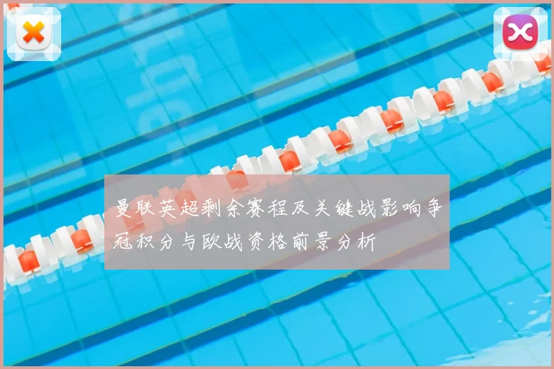 曼联英超剩余赛程及关键战影响争冠积分与欧战资格前景分析