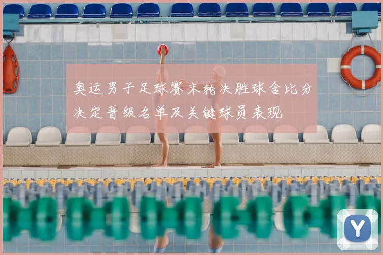 奥运男子足球赛末轮决胜球含比分决定晋级名单及关键球员表现