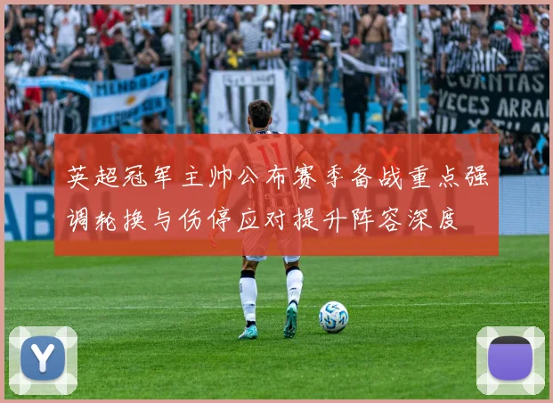 英超冠军主帅公布赛季备战重点强调轮换与伤停应对提升阵容深度