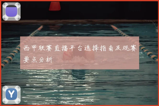 西甲联赛直播平台选择指南及观赛要点分析