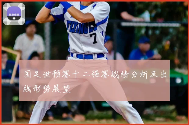 国足世预赛十二强赛战绩分析及出线形势展望