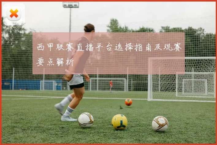 西甲联赛直播平台选择指南及观赛要点解析