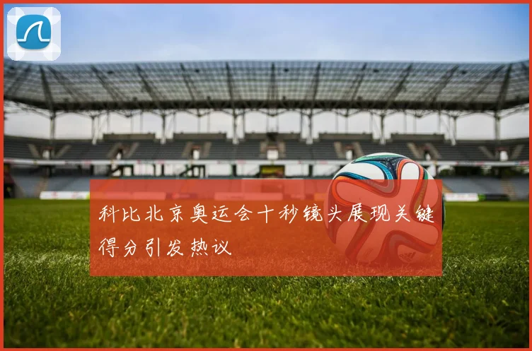 科比北京奥运会十秒镜头展现关键得分引发热议