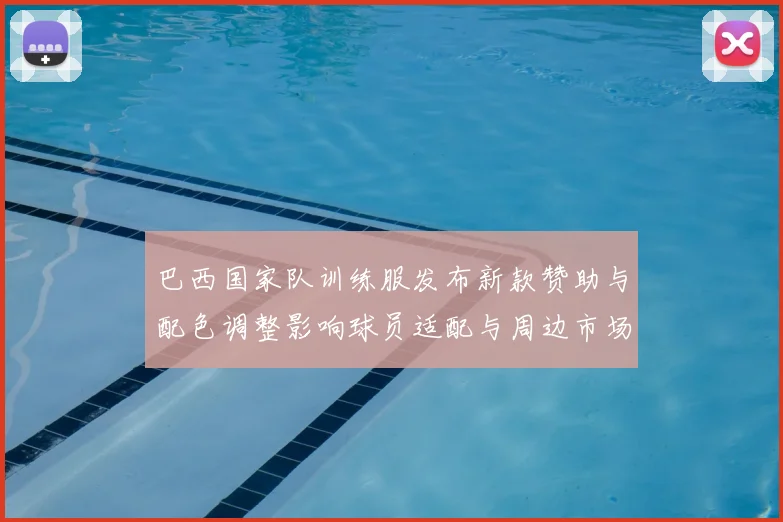 巴西国家队训练服发布新款赞助与配色调整影响球员适配与周边市场