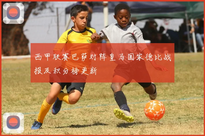 西甲联赛巴萨对阵皇马国家德比战报及积分榜更新