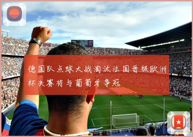 德国队点球大战淘汰法国晋级欧洲杯决赛将与葡萄牙争冠