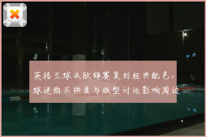 英格兰球衣欧锦赛复刻经典配色，球迷购买热度与版型讨论影响周边销售