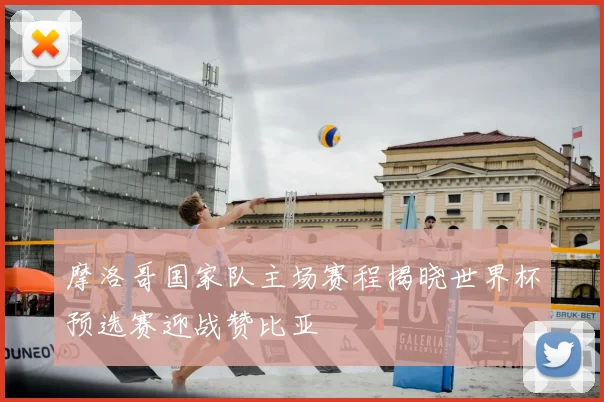 摩洛哥国家队主场赛程揭晓世界杯预选赛迎战赞比亚