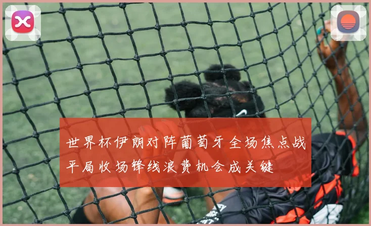 世界杯伊朗对阵葡萄牙全场焦点战平局收场锋线浪费机会成关键