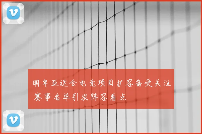 明年亚运会电竞项目扩容备受关注 赛事名单引发阵容看点