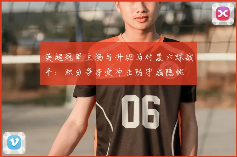 英超冠军主场与升班马对轰六球战平，积分争夺受冲击防守成隐忧