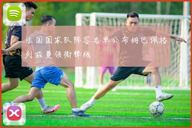 法国国家队阵容名单公布姆巴佩格列兹曼领衔锋线