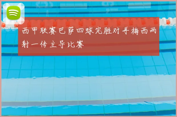 西甲联赛巴萨四球完胜对手梅西两射一传主导比赛