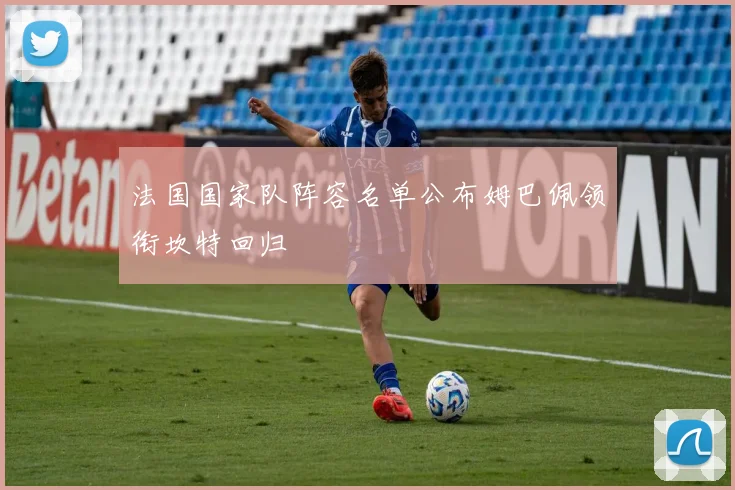 法国国家队阵容名单公布姆巴佩领衔坎特回归