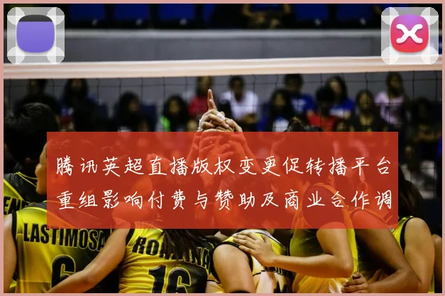 腾讯英超直播版权变更促转播平台重组影响付费与赞助及商业合作调整