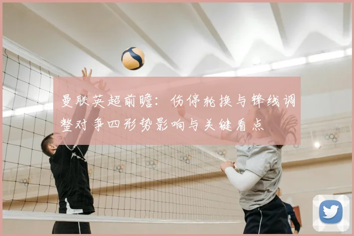 曼联英超前瞻：伤停轮换与锋线调整对争四形势影响与关键看点