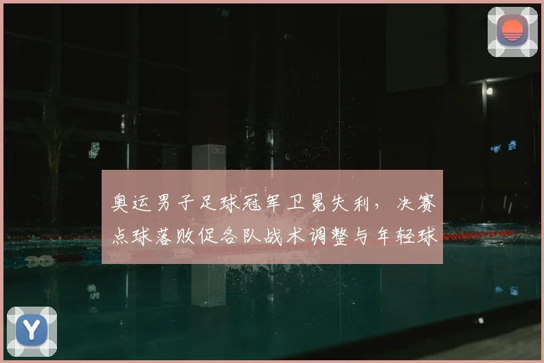 奥运男子足球冠军卫冕失利，决赛点球落败促各队战术调整与年轻球员提拔