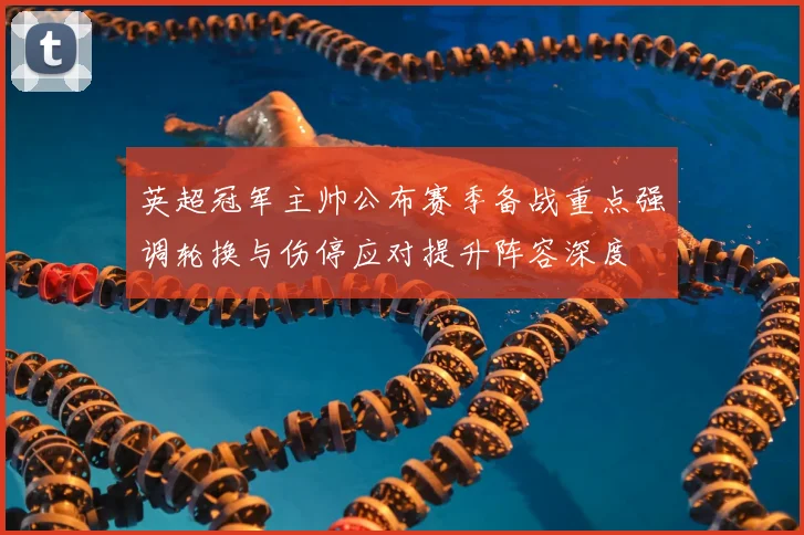 英超冠军主帅公布赛季备战重点强调轮换与伤停应对提升阵容深度