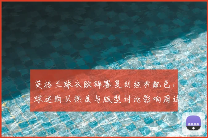 英格兰球衣欧锦赛复刻经典配色，球迷购买热度与版型讨论影响周边销售