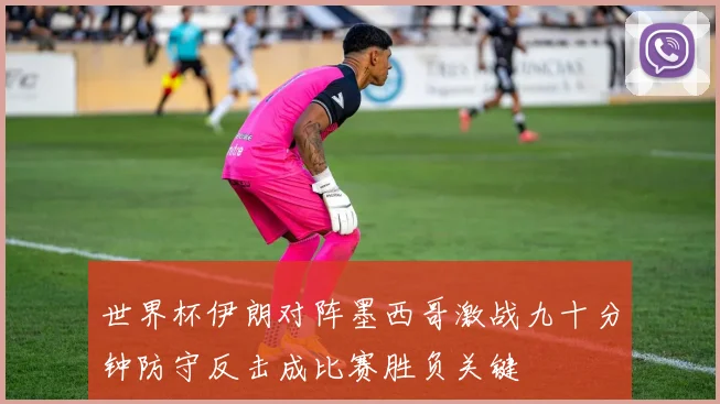 世界杯伊朗对阵墨西哥激战九十分钟防守反击成比赛胜负关键