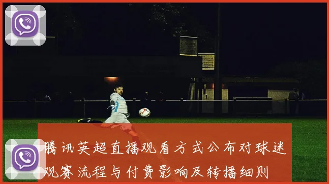 腾讯英超直播观看方式公布对球迷观赛流程与付费影响及转播细则