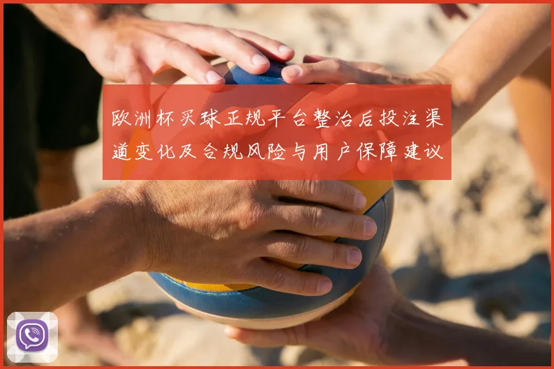 欧洲杯买球正规平台整治后投注渠道变化及合规风险与用户保障建议