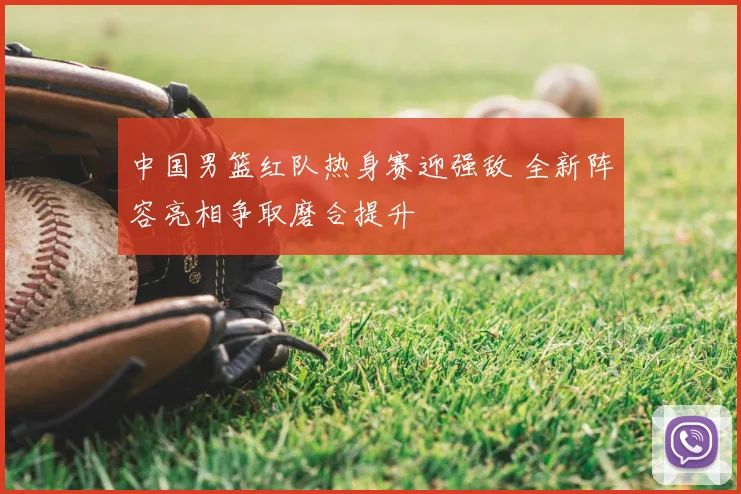 中国男篮红队热身赛迎强敌 全新阵容亮相争取磨合提升