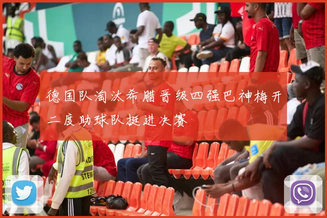 德国队淘汰希腊晋级四强巴神梅开二度助球队挺进决赛
