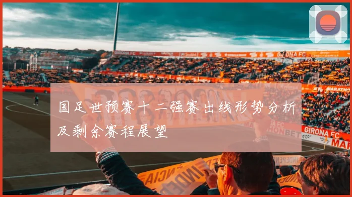 国足世预赛十二强赛出线形势分析及剩余赛程展望