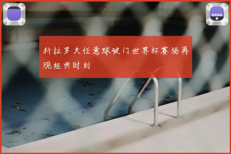 科拉罗夫任意球破门世界杯赛场再现经典时刻