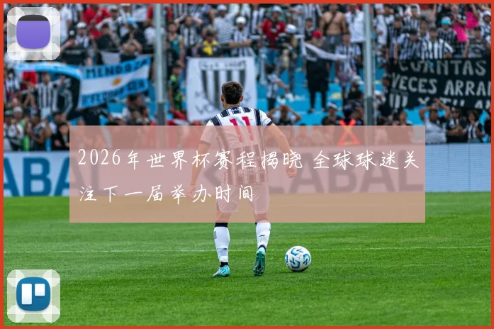 2026年世界杯赛程揭晓 全球球迷关注下一届举办时间