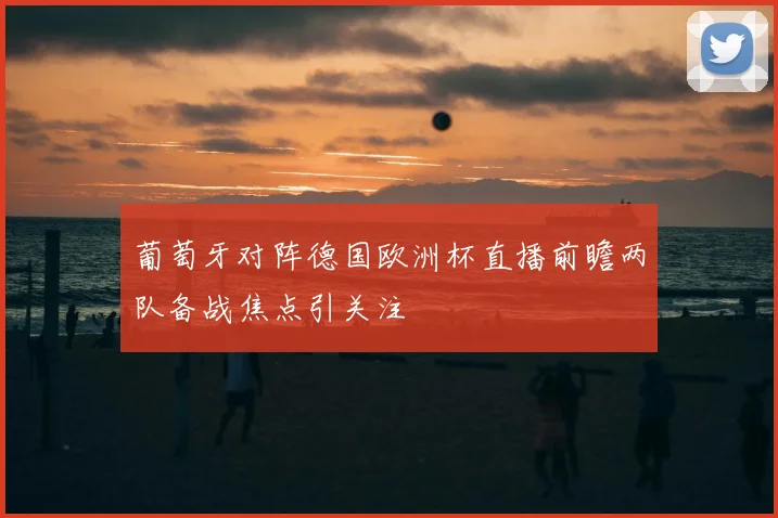 葡萄牙对阵德国欧洲杯直播前瞻两队备战焦点引关注