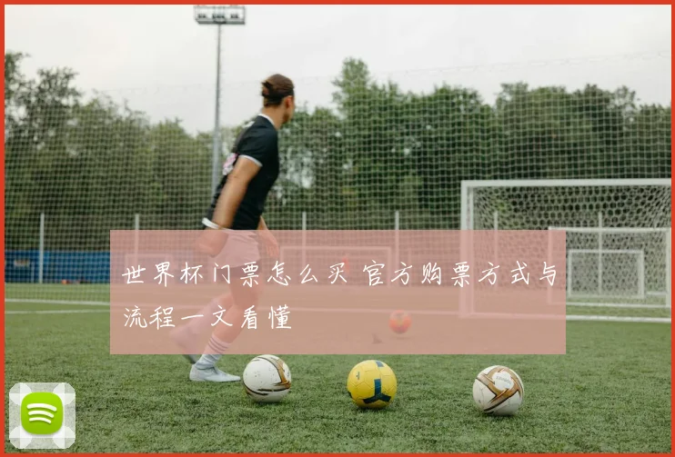 世界杯门票怎么买 官方购票方式与流程一文看懂