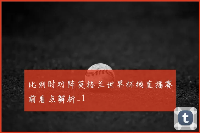 比利时对阵英格兰世界杯线直播赛前看点解析_1