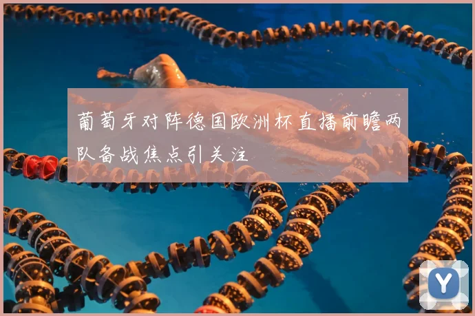 葡萄牙对阵德国欧洲杯直播前瞻两队备战焦点引关注