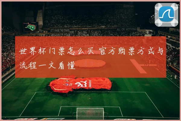 世界杯门票怎么买 官方购票方式与流程一文看懂