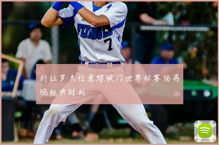 科拉罗夫任意球破门世界杯赛场再现经典时刻