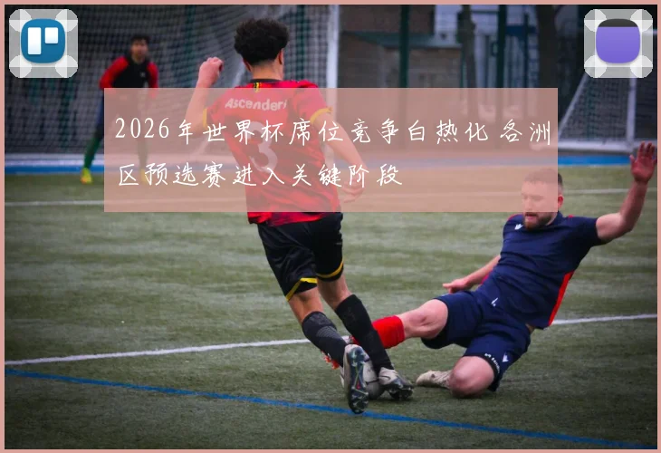2026年世界杯席位竞争白热化 各洲区预选赛进入关键阶段