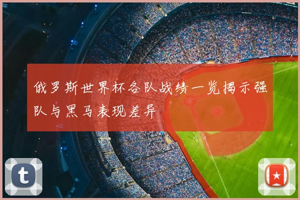 俄罗斯世界杯各队战绩一览揭示强队与黑马表现差异