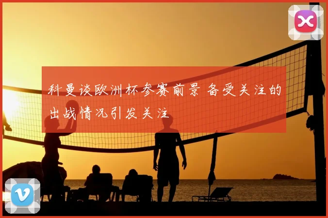 科曼谈欧洲杯参赛前景 备受关注的出战情况引发关注